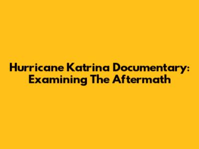 Hurricane Katrina Documentary: Examining The Aftermath