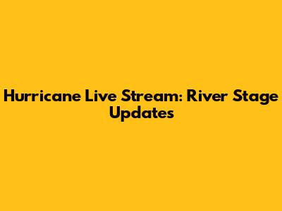 Hurricane Live Stream: River Stage Updates