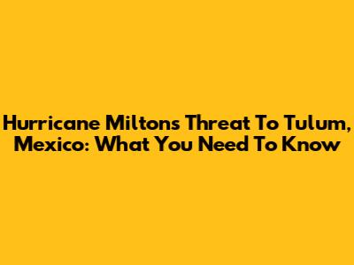 Hurricane Milton's Threat To Tulum, Mexico: What You Need To Know