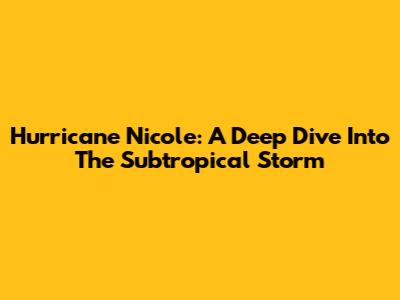 Hurricane Nicole: A Deep Dive Into The Subtropical Storm