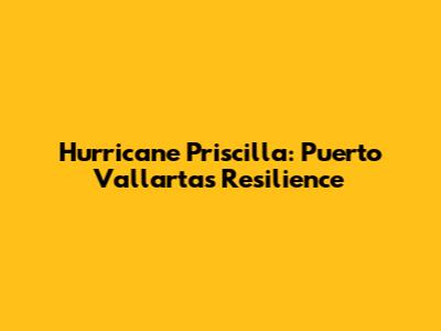 Hurricane Priscilla: Puerto Vallarta's Resilience