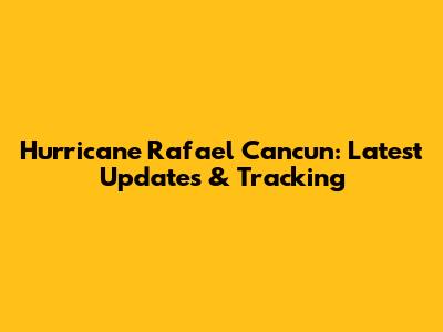 Hurricane Rafael Cancun: Latest Updates & Tracking