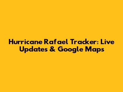Hurricane Rafael Tracker: Live Updates & Google Maps