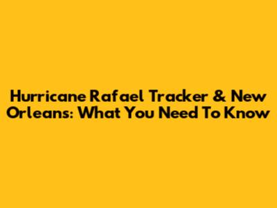 Hurricane Rafael Tracker & New Orleans: What You Need To Know