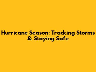 Hurricane Season: Tracking Storms & Staying Safe
