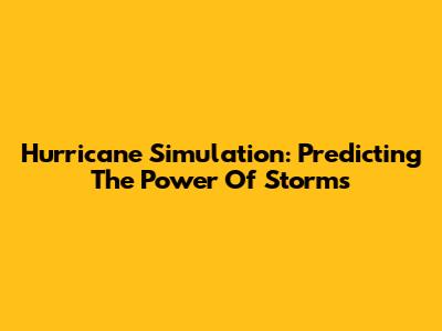 Hurricane Simulation: Predicting The Power Of Storms