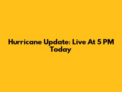 Hurricane Update: Live At 5 PM Today