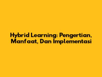 Hybrid Learning: Pengertian, Manfaat, Dan Implementasi
