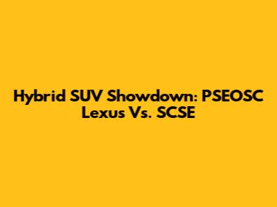 Hybrid SUV Showdown: PSEOSC Lexus Vs. SCSE