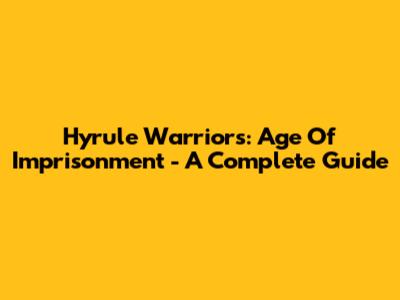 Hyrule Warriors: Age Of Imprisonment - A Complete Guide