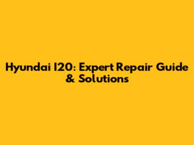 Hyundai I20: Expert Repair Guide & Solutions