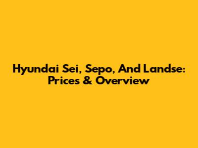 Hyundai Sei, Sepo, And Landse: Prices & Overview