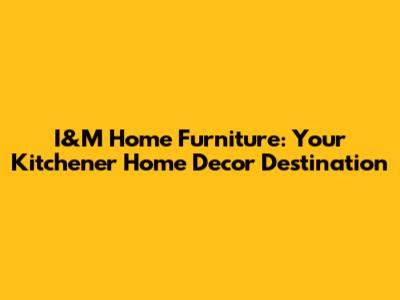 I&M Home Furniture: Your Kitchener Home Decor Destination