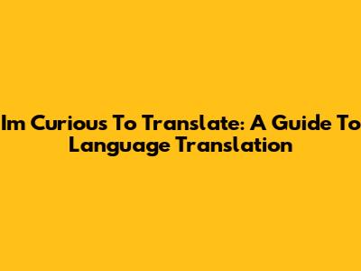 I'm Curious To Translate: A Guide To Language Translation
