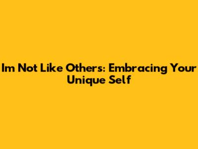 I'm Not Like Others: Embracing Your Unique Self