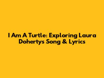 I Am A Turtle: Exploring Laura Doherty's Song & Lyrics