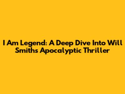 I Am Legend: A Deep Dive Into Will Smith's Apocalyptic Thriller