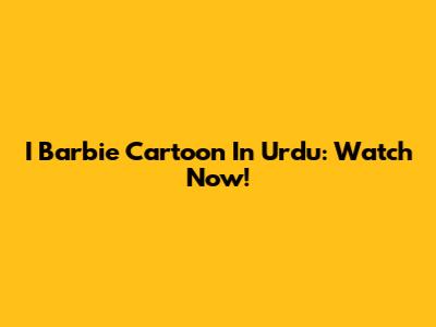 I Barbie Cartoon In Urdu: Watch Now!