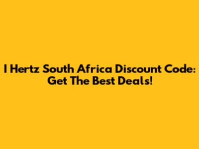 I Hertz South Africa Discount Code: Get The Best Deals!