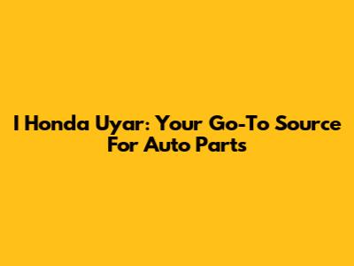 I Honda Uyar: Your Go-To Source For Auto Parts