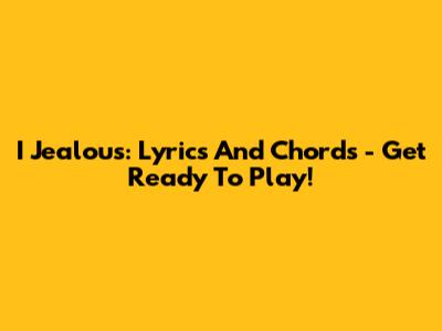 I Jealous: Lyrics And Chords - Get Ready To Play!