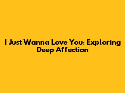 I Just Wanna Love You: Exploring Deep Affection
