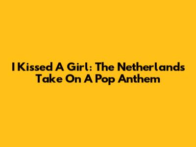 I Kissed A Girl: The Netherlands' Take On A Pop Anthem