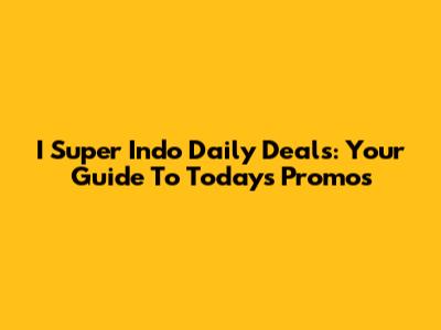 I Super Indo Daily Deals: Your Guide To Today's Promos