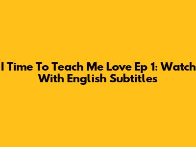 I Time To Teach Me Love Ep 1: Watch With English Subtitles