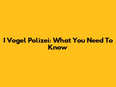 I Vogel Polizei: What You Need To Know