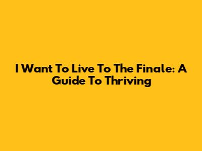 I Want To Live To The Finale: A Guide To Thriving