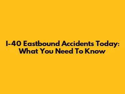 I-40 Eastbound Accidents Today: What You Need To Know