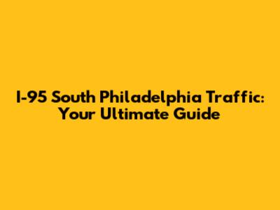 I-95 South Philadelphia Traffic: Your Ultimate Guide