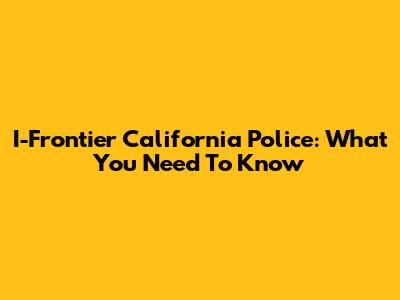 I-Frontier California Police: What You Need To Know