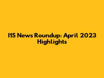 I15 News Roundup: April 2023 Highlights
