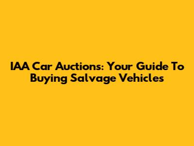 IAA Car Auctions: Your Guide To Buying Salvage Vehicles