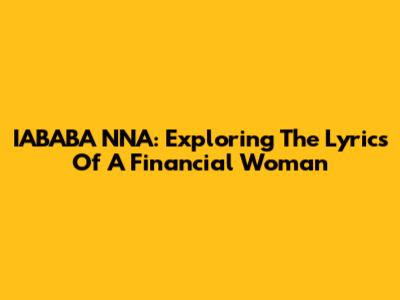 IABABA NNA: Exploring The Lyrics Of A Financial Woman