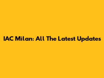 IAC Milan: All The Latest Updates