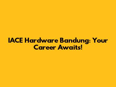 IACE Hardware Bandung: Your Career Awaits!