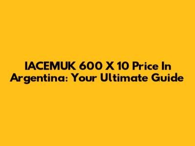IACEMUK 600 X 10 Price In Argentina: Your Ultimate Guide