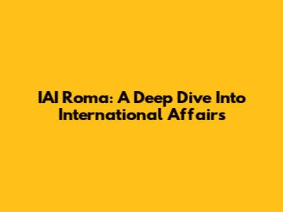 IAI Roma: A Deep Dive Into International Affairs