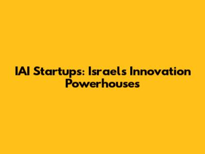 IAI Startups: Israel's Innovation Powerhouses
