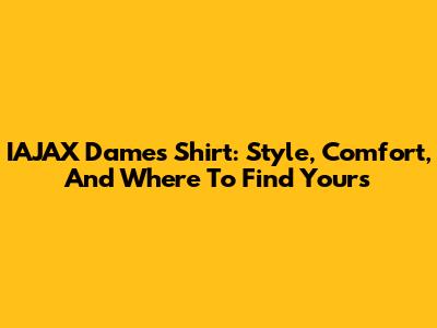 IAJAX Dames Shirt: Style, Comfort, And Where To Find Yours