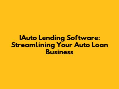 IAuto Lending Software: Streamlining Your Auto Loan Business