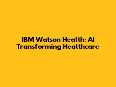 IBM Watson Health: AI Transforming Healthcare