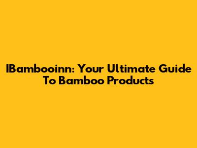 IBambooinn: Your Ultimate Guide To Bamboo Products