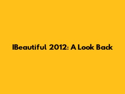 IBeautiful 2012: A Look Back