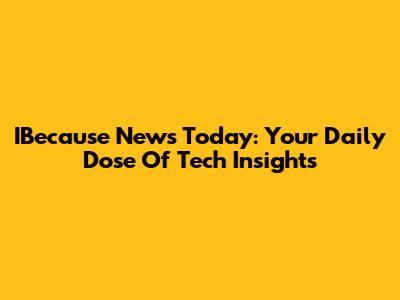 IBecause News Today: Your Daily Dose Of Tech Insights