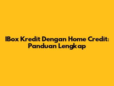 IBox Kredit Dengan Home Credit: Panduan Lengkap