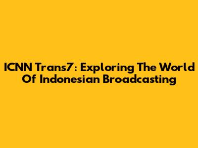 ICNN Trans7: Exploring The World Of Indonesian Broadcasting